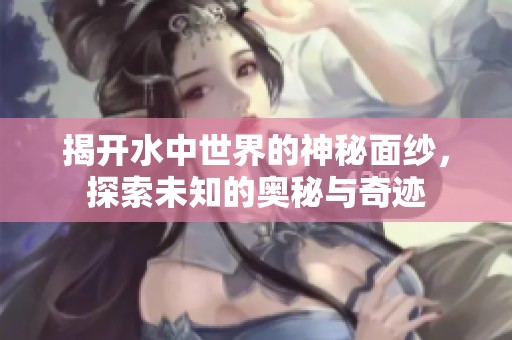 揭开水中世界的神秘面纱，探索未知的奥秘与奇迹