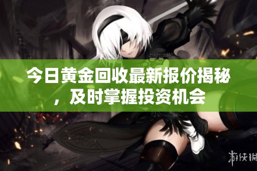 今日黄金回收最新报价揭秘，及时掌握投资机会