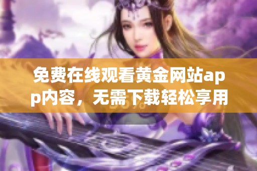 免费在线观看黄金网站app内容，无需下载轻松享用