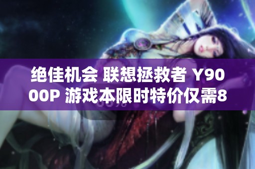 绝佳机会 联想拯救者 Y9000P 游戏本限时特价仅需8934元！