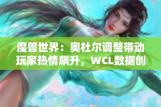 魔兽世界：奥杜尔调整带动玩家热情飙升，WCL数据创佳绩