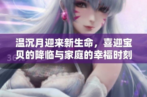 温沉月迎来新生命，喜迎宝贝的降临与家庭的幸福时刻