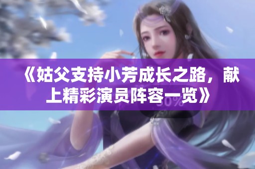 《姑父支持小芳成长之路，献上精彩演员阵容一览》