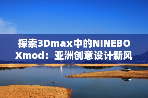 探索3Dmax中的NINEBOXmod：亚洲创意设计新风尚