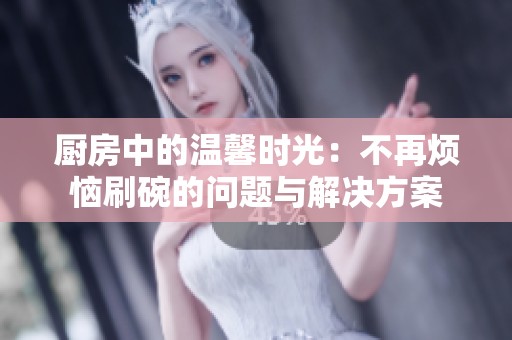 厨房中的温馨时光：不再烦恼刷碗的问题与解决方案