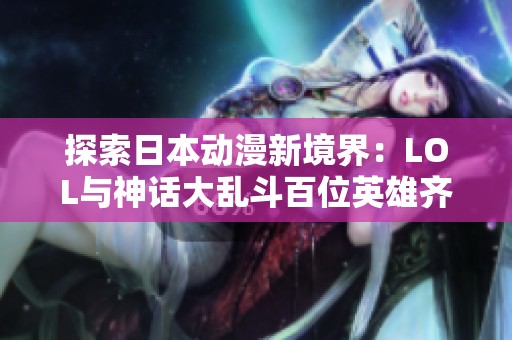 探索日本动漫新境界：LOL与神话大乱斗百位英雄齐聚一堂