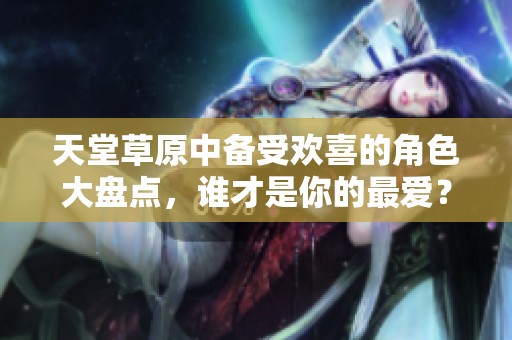 天堂草原中备受欢喜的角色大盘点，谁才是你的最爱？