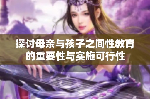探讨母亲与孩子之间性教育的重要性与实施可行性