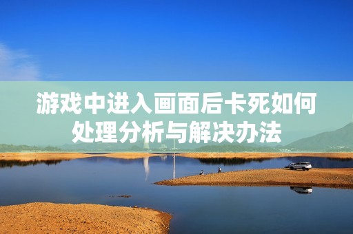 游戏中进入画面后卡死如何处理分析与解决办法