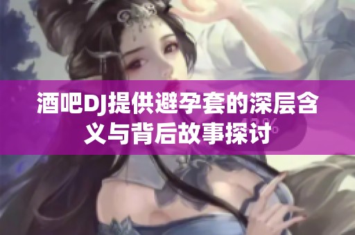 酒吧DJ提供避孕套的深层含义与背后故事探讨