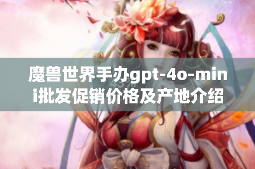魔兽世界手办gpt-4o-mini批发促销价格及产地介绍