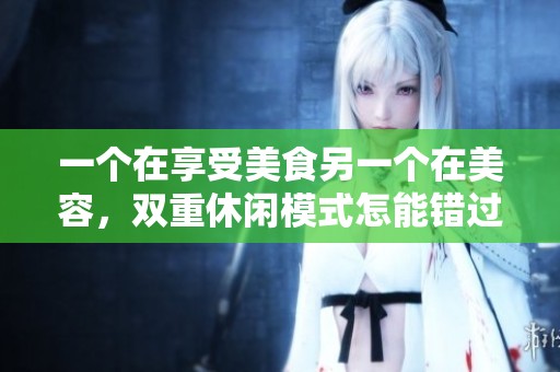 一个在享受美食另一个在美容，双重休闲模式怎能错过