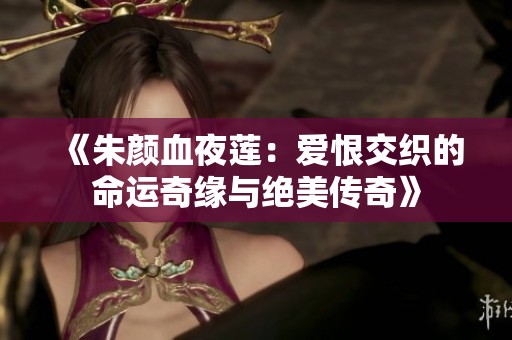 《朱颜血夜莲：爱恨交织的命运奇缘与绝美传奇》