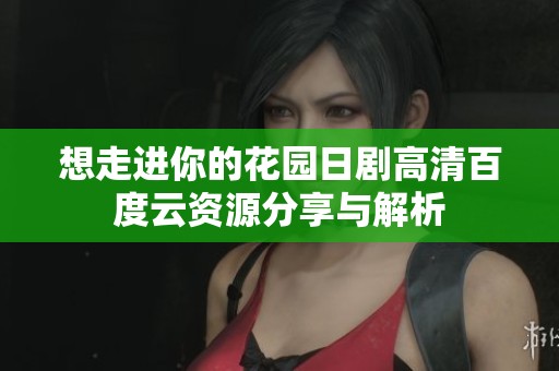 想走进你的花园日剧高清百度云资源分享与解析