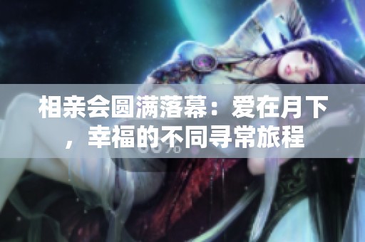 相亲会圆满落幕：爱在月下，幸福的不同寻常旅程
