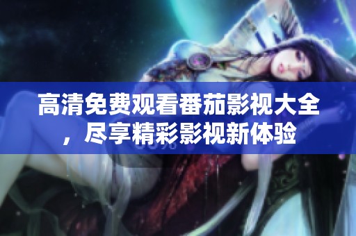 高清免费观看番茄影视大全，尽享精彩影视新体验
