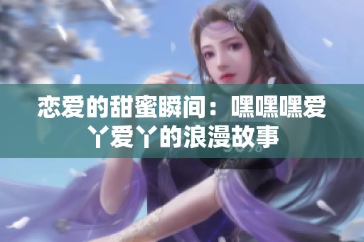 恋爱的甜蜜瞬间：嘿嘿嘿爱丫爱丫的浪漫故事