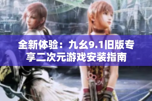全新体验：九幺9.1旧版专享二次元游戏安装指南