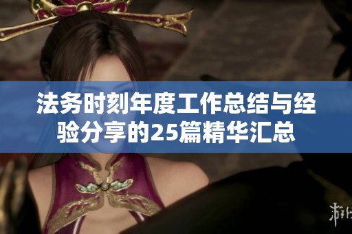 法务时刻年度工作总结与经验分享的25篇精华汇总