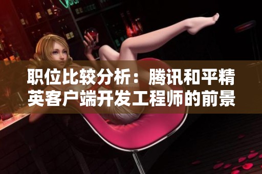 职位比较分析：腾讯和平精英客户端开发工程师的前景如何