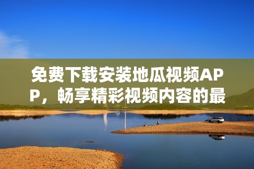 免费下载安装地瓜视频APP，畅享精彩视频内容的最佳选择