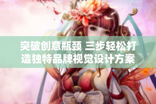 突破创意瓶颈 三步轻松打造独特品牌视觉设计方案