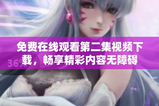 免费在线观看第二集视频下载，畅享精彩内容无障碍