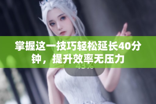 掌握这一技巧轻松延长40分钟，提升效率无压力