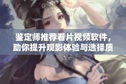 鉴定师推荐看片视频软件，助你提升观影体验与选择质量