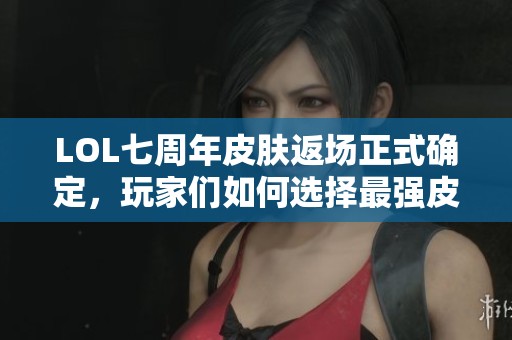 LOL七周年皮肤返场正式确定，玩家们如何选择最强皮肤攻略