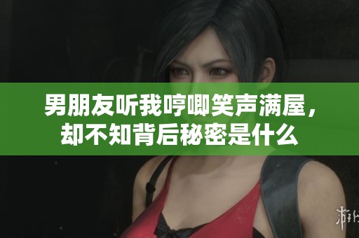 男朋友听我哼唧笑声满屋，却不知背后秘密是什么