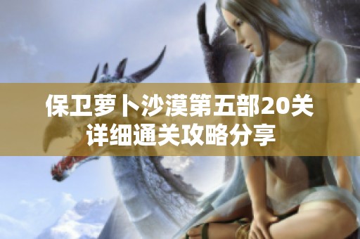 保卫萝卜沙漠第五部20关详细通关攻略分享