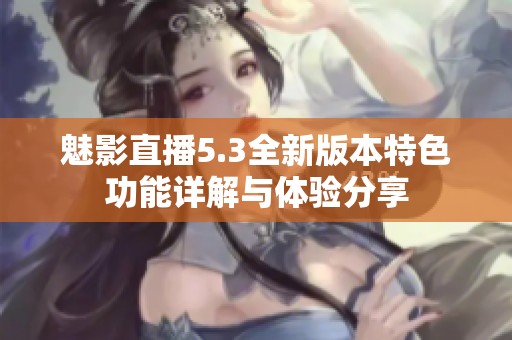魅影直播5.3全新版本特色功能详解与体验分享