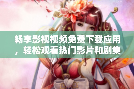 畅享影视视频免费下载应用，轻松观看热门影片和剧集