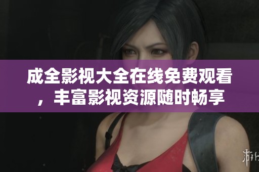 成全影视大全在线免费观看，丰富影视资源随时畅享