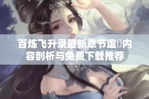 百炼飞升录最新章节虚眞内容剖析与免费下载推荐
