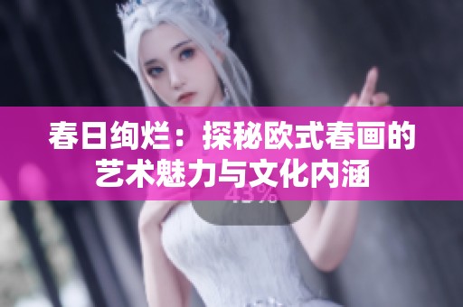 春日绚烂：探秘欧式春画的艺术魅力与文化内涵