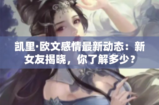 凯里·欧文感情最新动态：新女友揭晓，你了解多少？