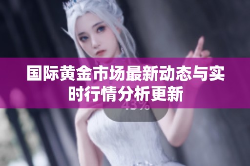 国际黄金市场最新动态与实时行情分析更新