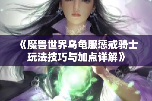 《魔兽世界乌龟服惩戒骑士玩法技巧与加点详解》