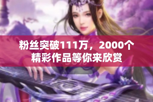 粉丝突破111万，2000个精彩作品等你来欣赏