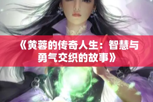 《黄蓉的传奇人生：智慧与勇气交织的故事》