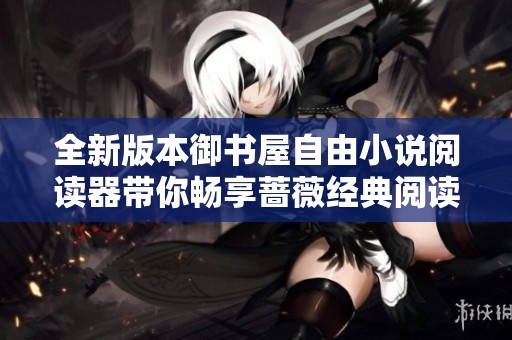 全新版本御书屋自由小说阅读器带你畅享蔷薇经典阅读体验
