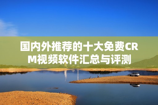 国内外推荐的十大免费CRM视频软件汇总与评测