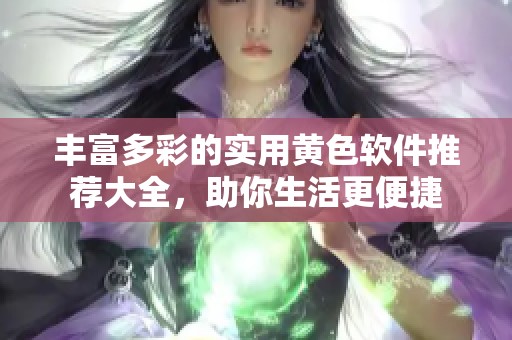 丰富多彩的实用黄色软件推荐大全，助你生活更便捷