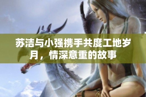 苏洁与小强携手共度工地岁月，情深意重的故事