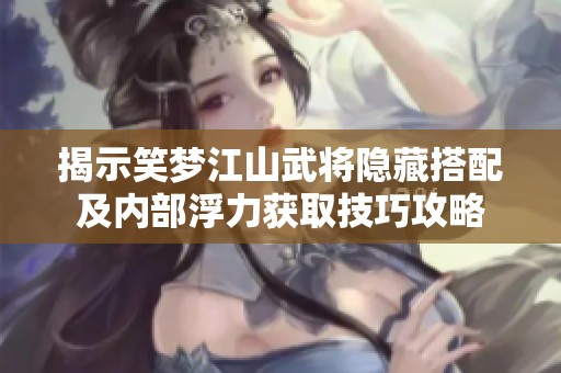 揭示笑梦江山武将隐藏搭配及内部浮力获取技巧攻略