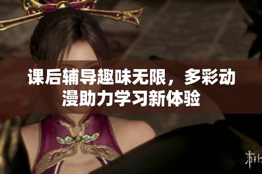 课后辅导趣味无限，多彩动漫助力学习新体验