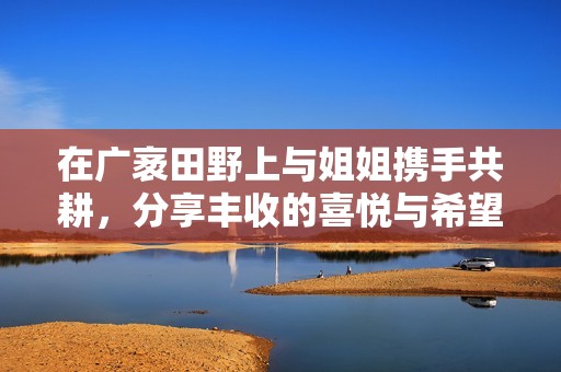 在广袤田野上与姐姐携手共耕，分享丰收的喜悦与希望