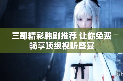 三部精彩韩剧推荐 让你免费畅享顶级视听盛宴